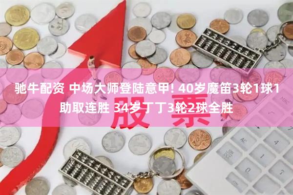 驰牛配资 中场大师登陆意甲! 40岁魔笛3轮1球1助取连胜 34岁丁丁3轮2球全胜