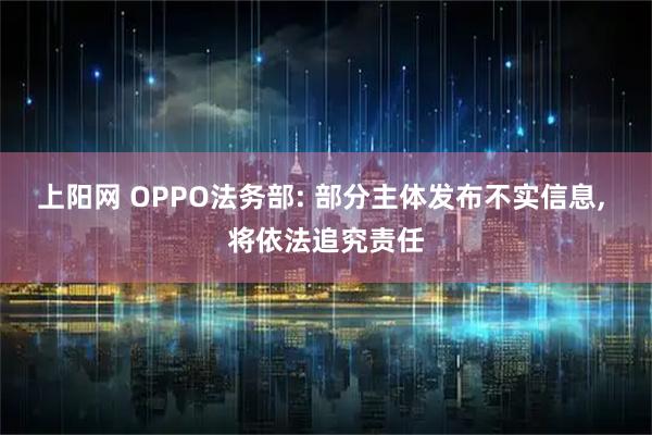 上阳网 OPPO法务部: 部分主体发布不实信息, 将依法追究责任