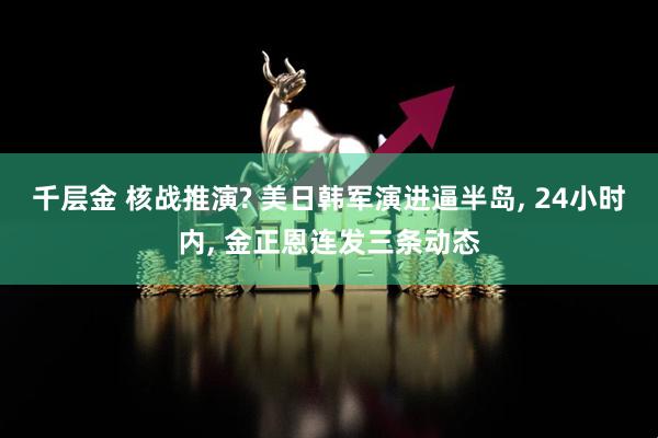 千层金 核战推演? 美日韩军演进逼半岛, 24小时内, 金正恩连发三条动态