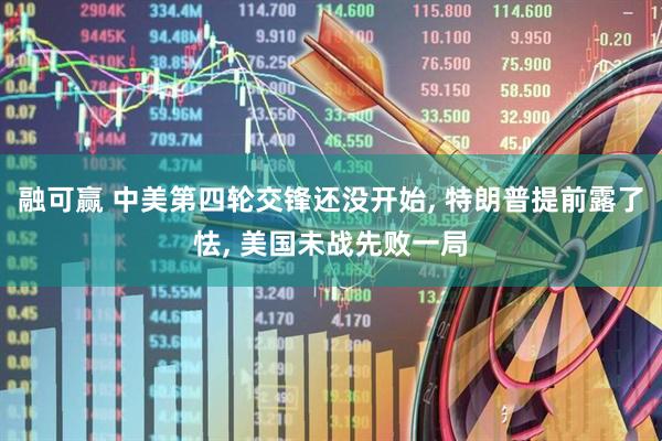 融可赢 中美第四轮交锋还没开始, 特朗普提前露了怯, 美国未战先败一局