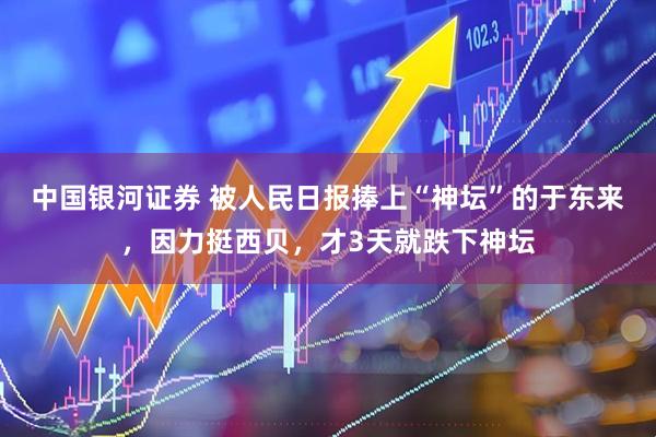 中国银河证券 被人民日报捧上“神坛”的于东来，因力挺西贝，才3天就跌下神坛