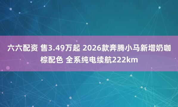 六六配资 售3.49万起 2026款奔腾小马新增奶咖棕配色 全系纯电续航222km