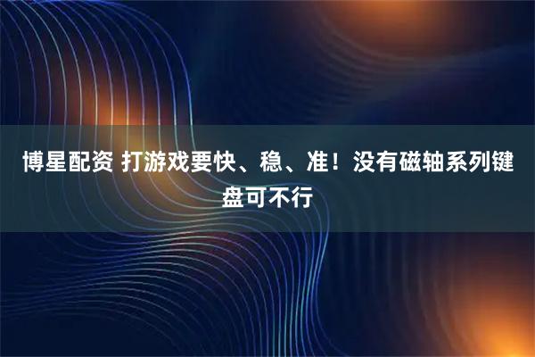 博星配资 打游戏要快、稳、准！没有磁轴系列键盘可不行