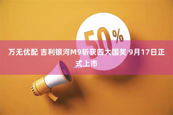 万无优配 吉利银河M9斩获四大国奖 9月17日正式上市