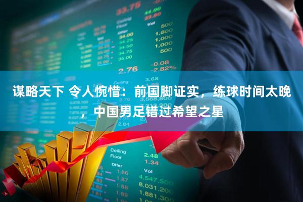 谋略天下 令人惋惜：前国脚证实，练球时间太晚，中国男足错过希望之星
