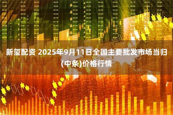 新玺配资 2025年9月11日全国主要批发市场当归(中条)价格行情