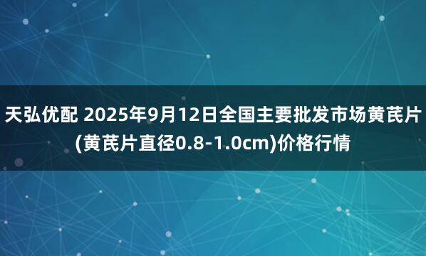 天弘优配 2025年9月12日全国主要批发市场黄芪片(黄芪片直径0.8-1.0cm)价格行情