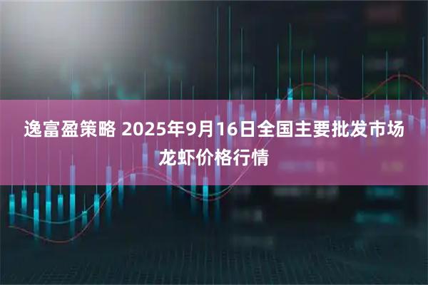 逸富盈策略 2025年9月16日全国主要批发市场龙虾价格行情