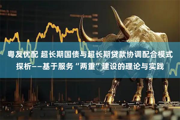 粤友优配 超长期国债与超长期贷款协调配合模式探析——基于服务“两重”建设的理论与实践