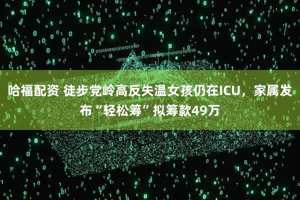 哈福配资 徒步党岭高反失温女孩仍在ICU,家属发布“轻松筹”拟筹款49万