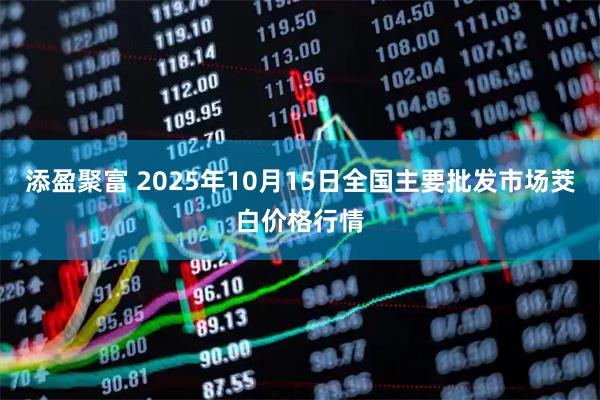 添盈聚富 2025年10月15日全国主要批发市场茭白价格行情