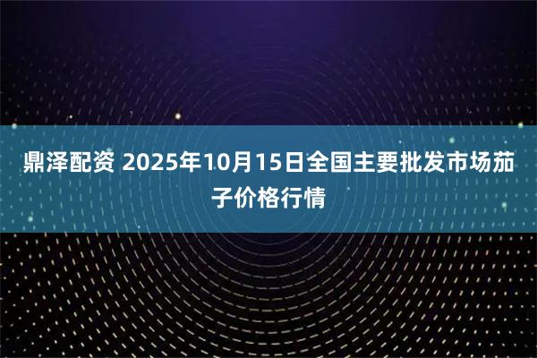 鼎泽配资 2025年10月15日全国主要批发市场茄子价格行情