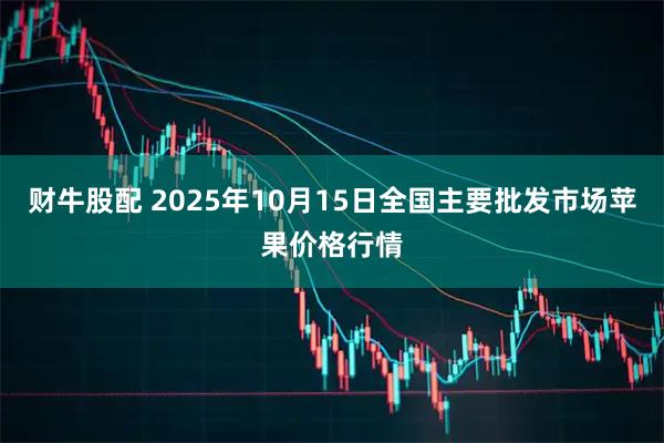财牛股配 2025年10月15日全国主要批发市场苹果价格行情