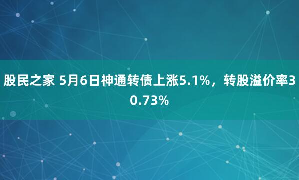 股民之家 5月6日神通转债上涨5.1%，转股溢价率30.73%