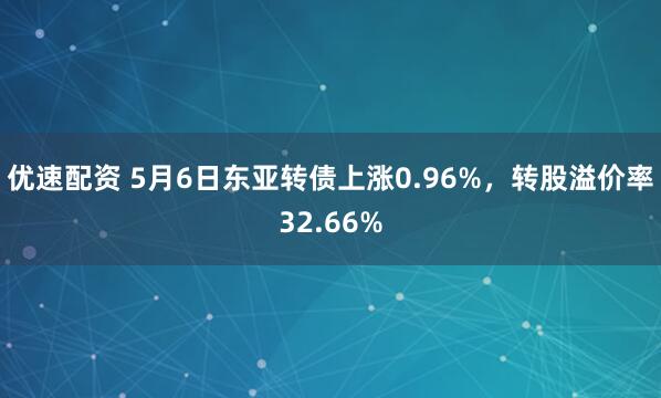 优速配资 5月6日东亚转债上涨0.96%，转股溢价率32.66%