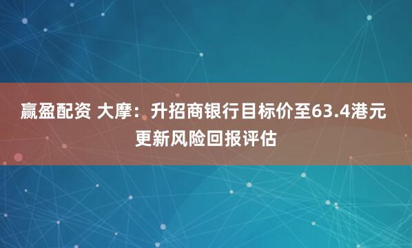 赢盈配资 大摩：升招商银行目标价至63.4港元 更新风险回报评估