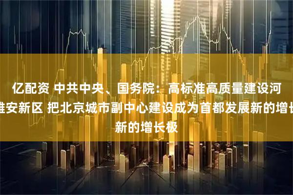 亿配资 中共中央、国务院:高标准高质量建设河北雄安新区 把北京城市副中心建设成为首都发展新的增长极