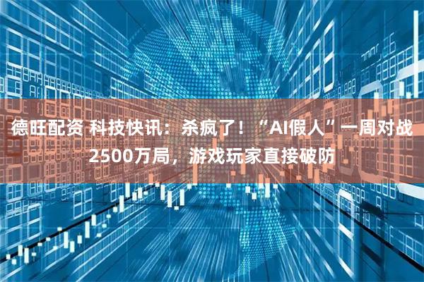 德旺配资 科技快讯：杀疯了！“AI假人”一周对战2500万局，游戏玩家直接破防