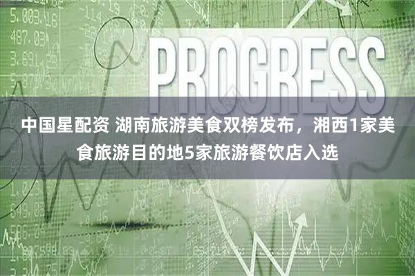 中国星配资 湖南旅游美食双榜发布，湘西1家美食旅游目的地5家旅游餐饮店入选
