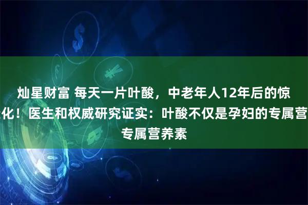 灿星财富 每天一片叶酸，中老年人12年后的惊人变化！医生和权威研究证实：叶酸不仅是孕妇的专属营养素