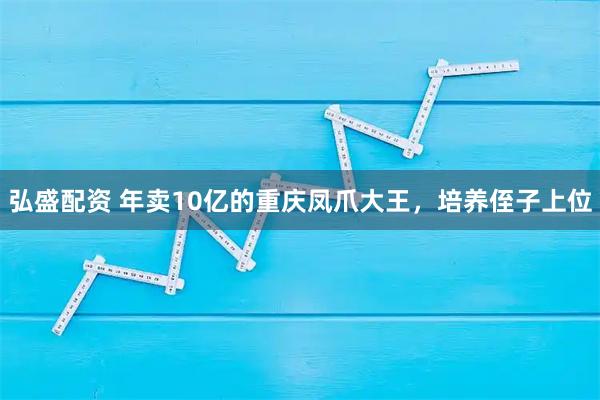 弘盛配资 年卖10亿的重庆凤爪大王，培养侄子上位