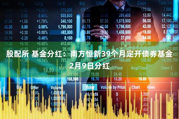 股配所 基金分红:南方恒新39个月定开债券基金2月9日分红