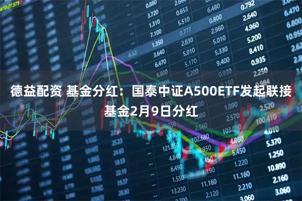 德益配资 基金分红：国泰中证A500ETF发起联接基金2月9日分红