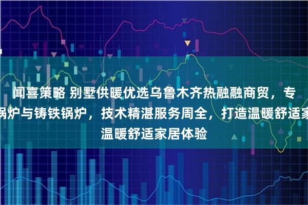 闻喜策略 别墅供暖优选乌鲁木齐热融融商贸，专注斯密锅炉与铸铁锅炉，技术精湛服务周全，打造温暖舒适家居体验