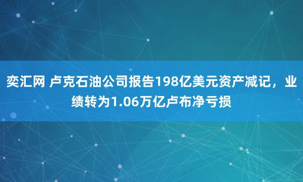 奕汇网 卢克石油公司报告198亿美元资产减记，业绩转为1.06万亿卢布净亏损