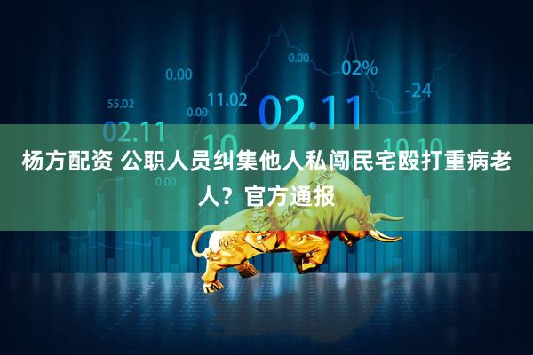 杨方配资 公职人员纠集他人私闯民宅殴打重病老人？官方通报