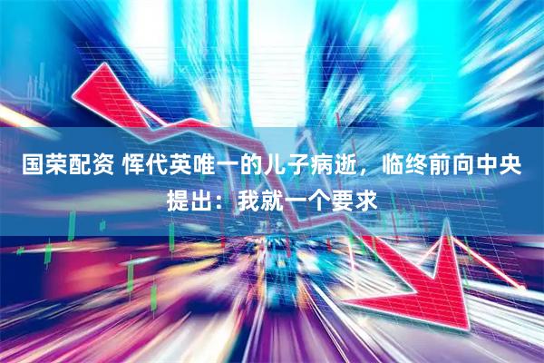 国荣配资 恽代英唯一的儿子病逝，临终前向中央提出：我就一个要求
