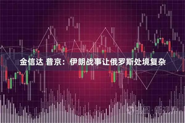 金信达 普京：伊朗战事让俄罗斯处境复杂