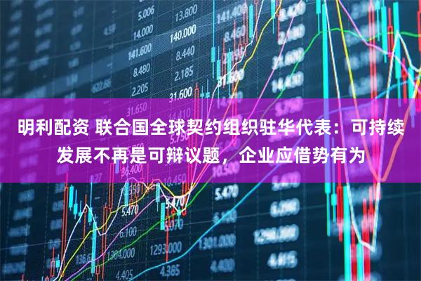 明利配资 联合国全球契约组织驻华代表:可持续发展不再是可辩议题,企业应借势有为