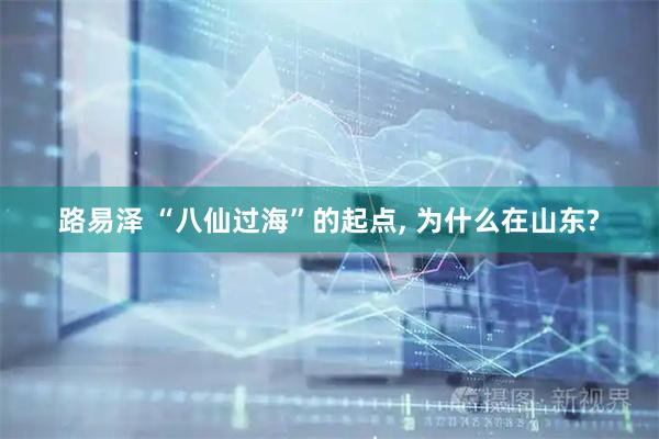 路易泽 “八仙过海”的起点, 为什么在山东?