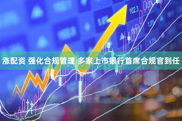 涨配资 强化合规管理 多家上市银行首席合规官到任