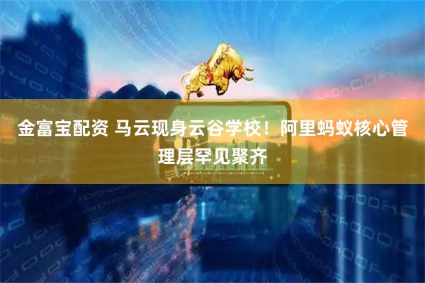 金富宝配资 马云现身云谷学校！阿里蚂蚁核心管理层罕见聚齐