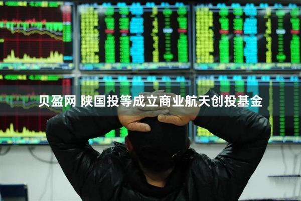 贝盈网 陕国投等成立商业航天创投基金
